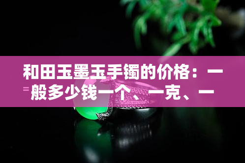 和田玉墨玉手镯的价格：一般多少钱一个、一克、一条？