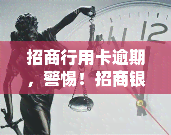 招商行用卡逾期，警惕！招商银行信用卡逾期后果严重