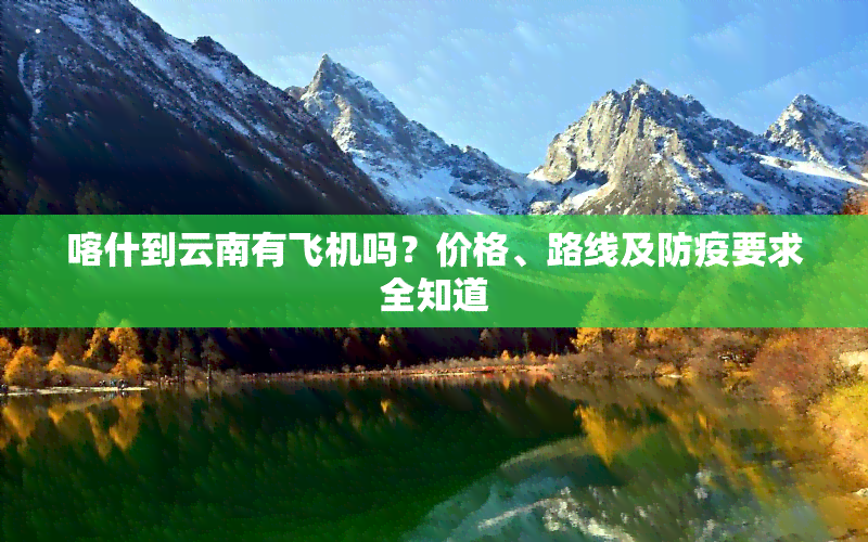 喀什到云南有飞机吗？价格、路线及防疫要求全知道