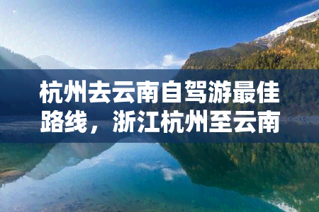 杭州去云南自驾游更佳路线，浙江杭州至云南自驾游：更优化路线推荐