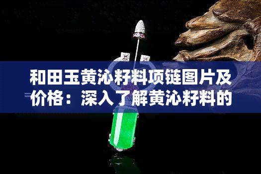 和田玉黄沁籽料项链图片及价格：深入了解黄沁籽料的魅力与价值