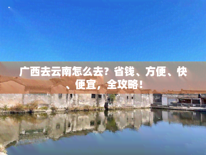 广西去云南怎么去？省钱、方便、快、便宜，全攻略！