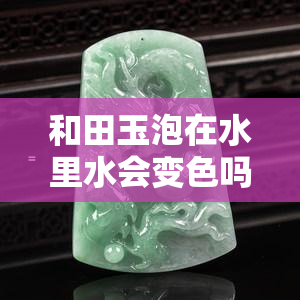 和田玉泡在水里水会变色吗？泡多久会变色，对玉有影响吗？