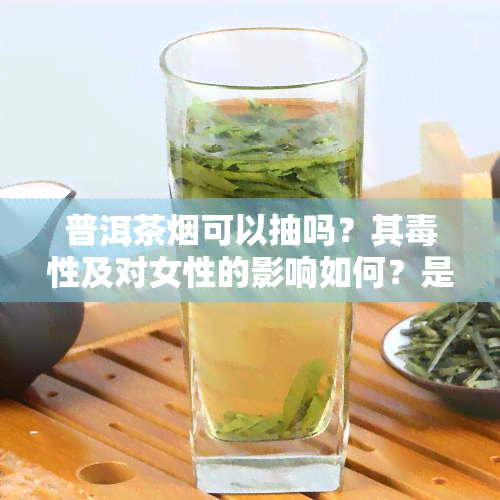 普洱茶烟可以抽吗？其性及对女性的影响如何？是否能泡茶喝？是抽的还是泡的？是否真的有益健？