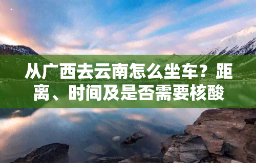 从广西去云南怎么坐车？距离、时间及是否需要核酸检测全知道！