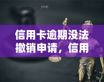 信用卡逾期没法撤销申请，信用卡逾期：无法撤销申请，需要面对后果并及时还款