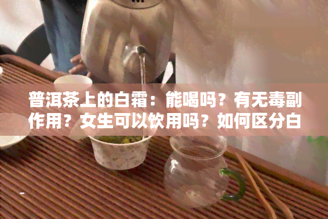 普洱茶上的白霜：能喝吗？有无副作用？女生可以饮用吗？如何区分白霜与霉斑？看图了解！