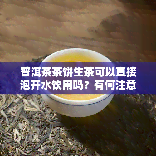 普洱茶茶饼生茶可以直接泡开水饮用吗？有何注意事？