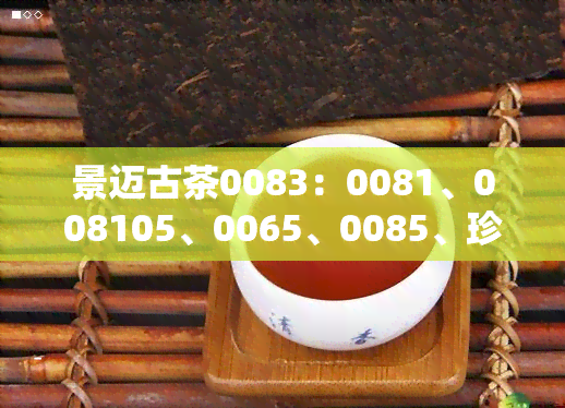 景迈古茶0083：0081、008105、0065、0085、珍藏版及12年价格全览