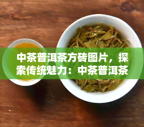 中茶普洱茶方砖图片，探索传统魅力：中茶普洱茶方砖图片展