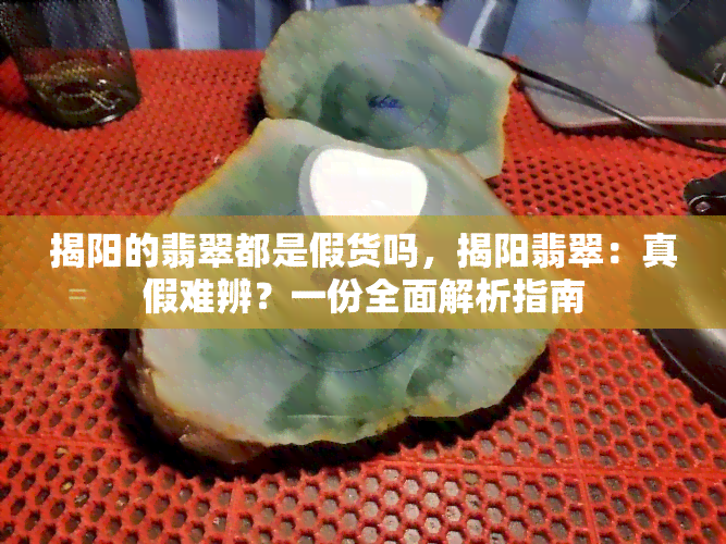 揭阳的翡翠都是假货吗，揭阳翡翠：真假难辨？一份全面解析指南