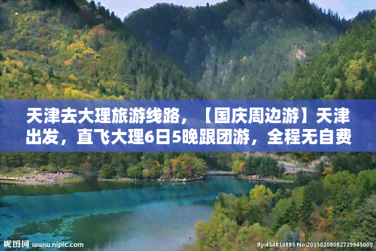 天津去大理旅游线路，【国庆周边游】天津出发，直飞大理6日5晚跟团游，全程无自费，洱海骑行、苍山大索道尊享VIP服务，360度全景纵览大理美景