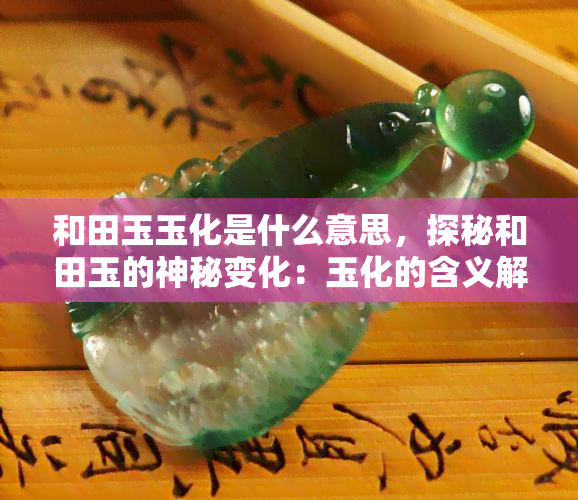 和田玉玉化是什么意思，探秘和田玉的神秘变化：玉化的含义解析