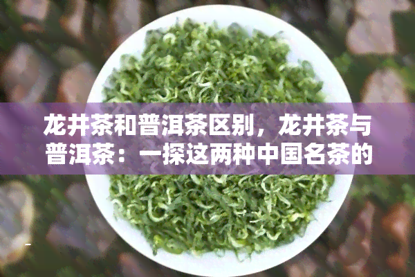 龙井茶和普洱茶区别，龙井茶与普洱茶：一探这两种中国名茶的区别