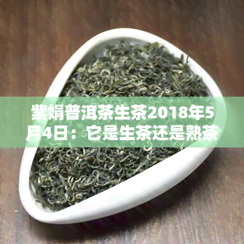 紫娟普洱茶生茶2018年5月4日：它是生茶还是熟茶？