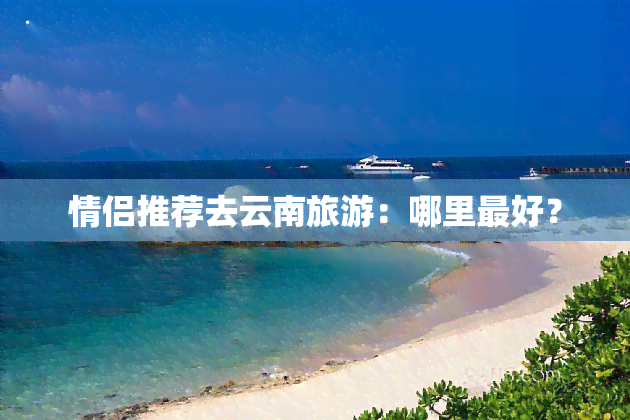 情侣推荐去云南旅游：哪里更好？