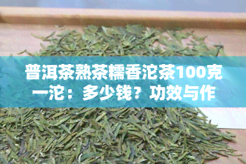 普洱茶熟茶糯香沱茶100克一沱：多少钱？功效与作用解析