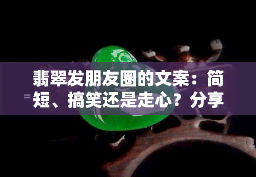 翡翠发朋友圈的文案：简短、搞笑还是走心？分享你的更佳句子与说说！