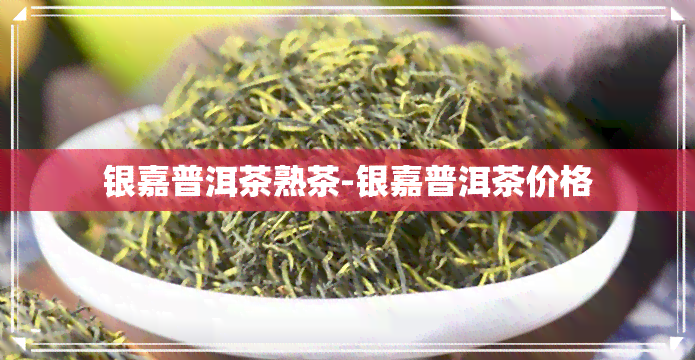 银嘉普洱茶熟茶-银嘉普洱茶价格