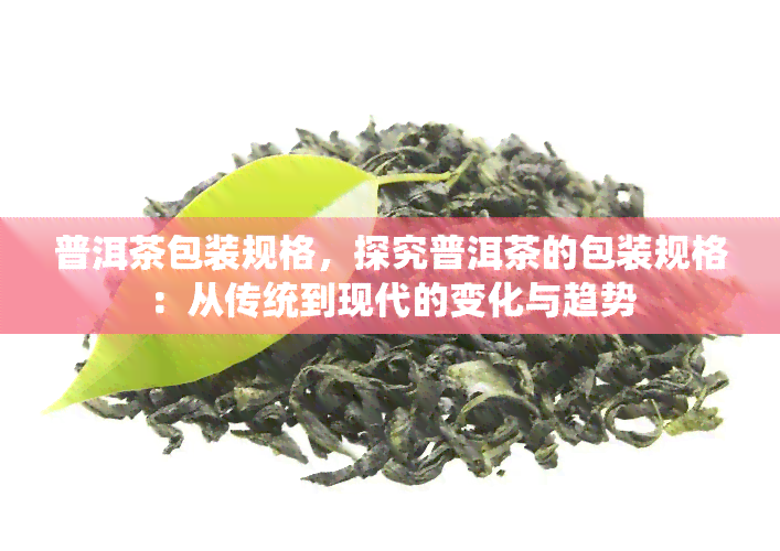 普洱茶包装规格，探究普洱茶的包装规格：从传统到现代的变化与趋势