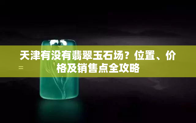 天津有没有翡翠玉石场？位置、价格及销售点全攻略