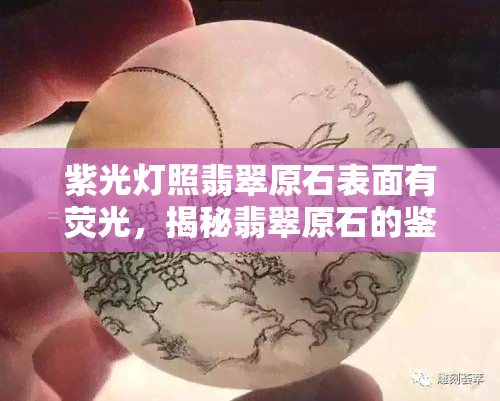 紫光灯照翡翠原石表面有荧光，揭秘翡翠原石的鉴定技巧：紫光灯照射下如何识别荧光现象？