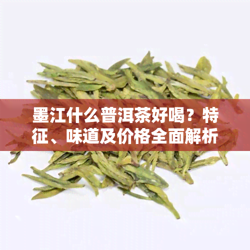 墨江什么普洱茶好喝？特征、味道及价格全面解析