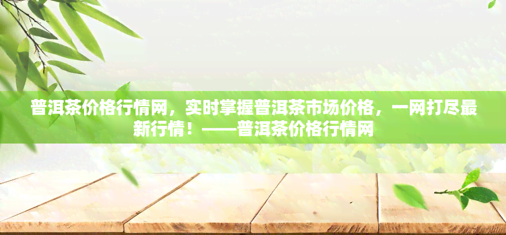 普洱茶价格行情网，实时掌握普洱茶市场价格，一网打尽最新行情！——普洱茶价格行情网