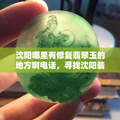 沈阳哪里有修复翡翠玉的地方啊电话，寻找沈阳翡翠玉修复服务？联系方式全在这！