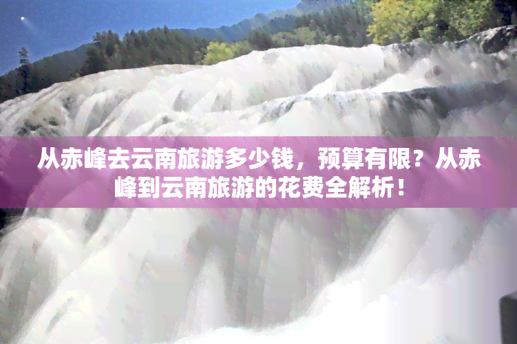 从赤峰去云南旅游多少钱，预算有限？从赤峰到云南旅游的花费全解析！