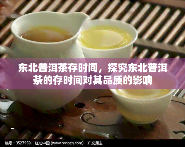 东北普洱茶存时间，探究东北普洱茶的存时间对其品质的影响