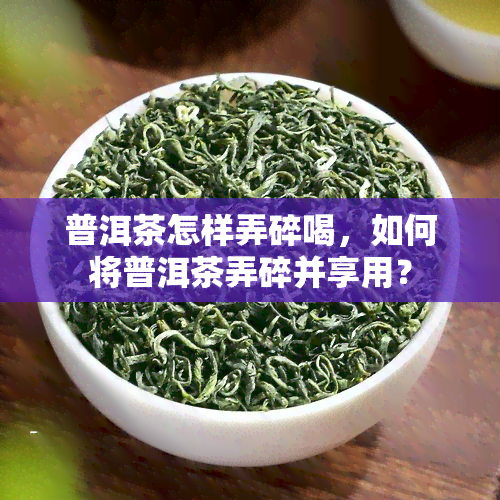 普洱茶怎样弄碎喝，如何将普洱茶弄碎并享用？