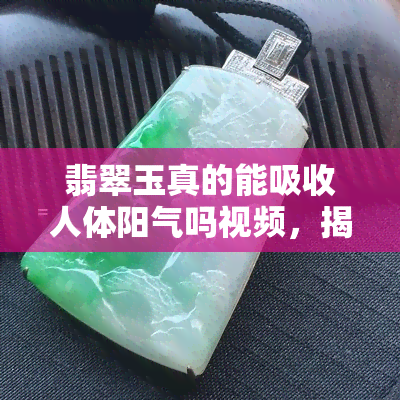 翡翠玉真的能吸收人体阳气吗视频，揭秘真相：翡翠玉能否吸收人体阳气？看视频揭晓答案！