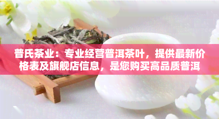 普氏茶业：专业经营普洱茶叶，提供最新价格表及旗舰店信息，是您购买高品质普洱茶的首选。