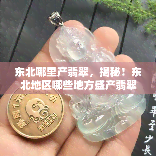 东北哪里产翡翠，揭秘！东北地区哪些地方盛产翡翠？