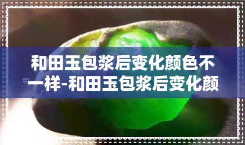 和田玉包浆后变化颜色不一样-和田玉包浆后变化颜色不一样怎么回事