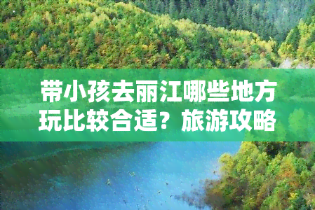 带小孩去丽江哪些地方玩比较合适？旅游攻略分享