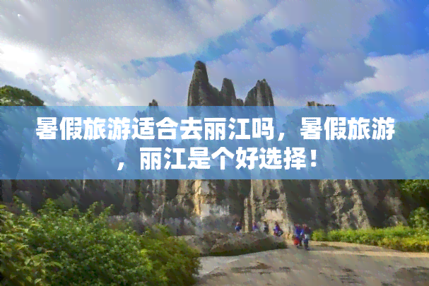 暑假旅游适合去丽江吗，暑假旅游，丽江是个好选择！