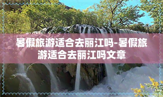 暑假旅游适合去丽江吗-暑假旅游适合去丽江吗文章