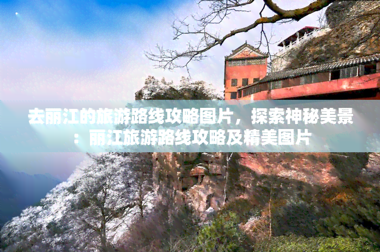 去丽江的旅游路线攻略图片，探索神秘美景：丽江旅游路线攻略及精美图片