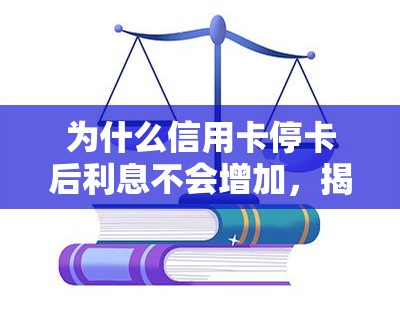 为什么信用卡停卡后利息不会增加，揭秘：信用卡停卡后，利息为何不会增加？