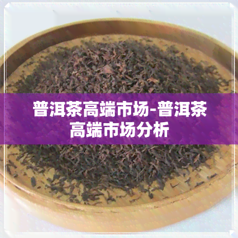 普洱茶高端市场-普洱茶高端市场分析