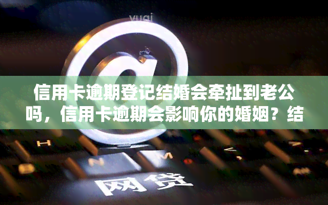 信用卡逾期登记结婚会牵扯到老公吗，信用卡逾期会影响你的婚姻？结婚后配偶是否会受到影响？