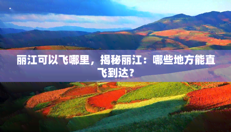 丽江可以飞哪里，揭秘丽江：哪些地方能直飞到达？