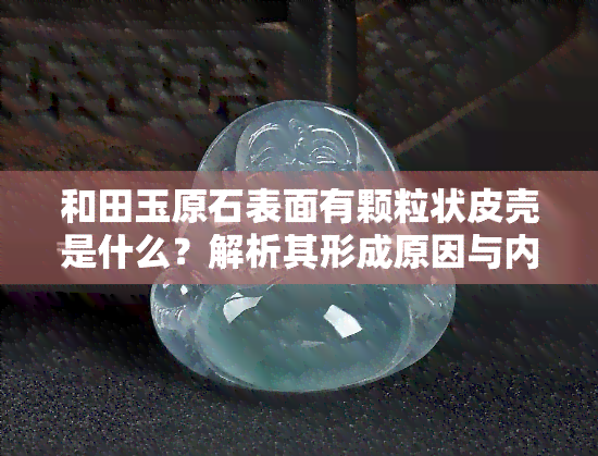 和田玉原石表面有颗粒状皮壳是什么？解析其形成原因与内部结构