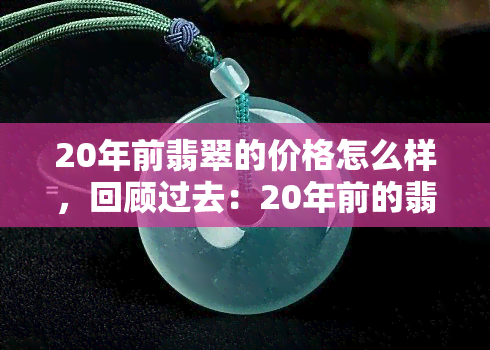 20年前翡翠的价格怎么样，回顾过去：20年前的翡翠价格是怎样的？