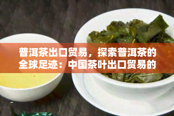 普洱茶出口贸易，探索普洱茶的全球足迹：中国茶叶出口贸易的领导者