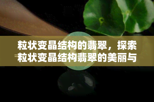 粒状变晶结构的翡翠，探索粒状变晶结构翡翠的美丽与价值