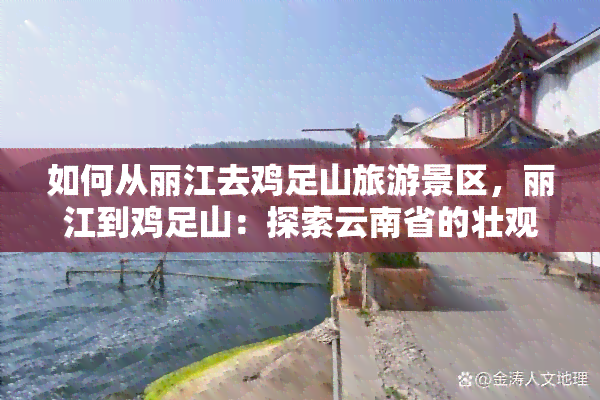 如何从丽江去鸡足山旅游景区，丽江到鸡足山：探索云南省的壮观自然景观