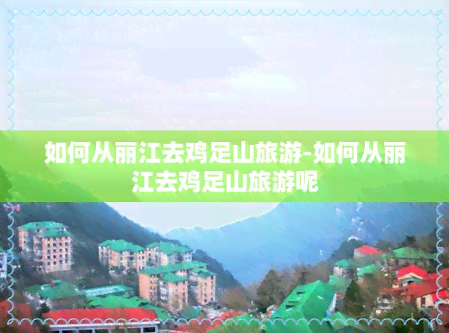 如何从丽江去鸡足山旅游-如何从丽江去鸡足山旅游呢